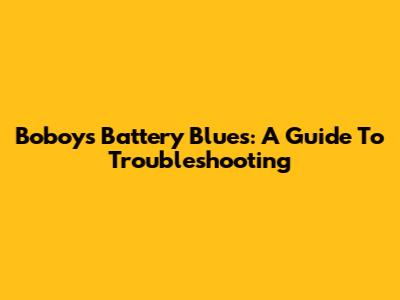 Boboy's Battery Blues: A Guide To Troubleshooting