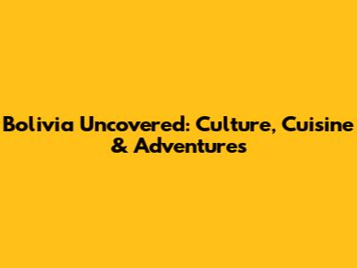 Bolivia Uncovered: Culture, Cuisine & Adventures