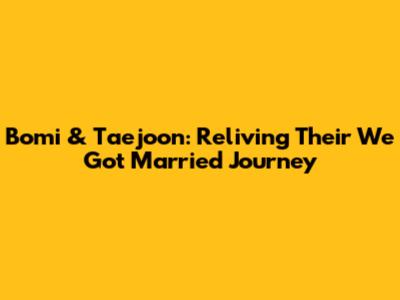 Bomi & Taejoon: Reliving Their 'We Got Married' Journey