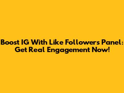 Boost IG With Like Followers Panel: Get Real Engagement Now!
