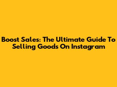Boost Sales: The Ultimate Guide To Selling Goods On Instagram