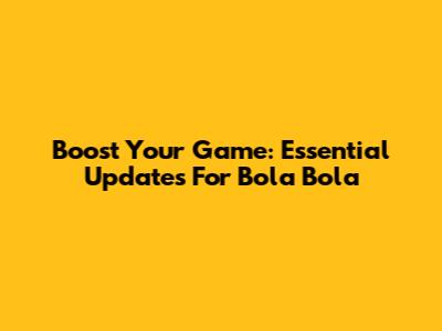 Boost Your Game: Essential Updates For Bola Bola