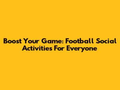 Boost Your Game: Football Social Activities For Everyone