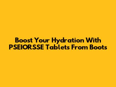 Boost Your Hydration With PSEIORSSE Tablets From Boots