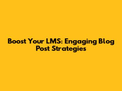 Boost Your LMS: Engaging Blog Post Strategies