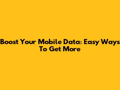 Boost Your Mobile Data: Easy Ways To Get More