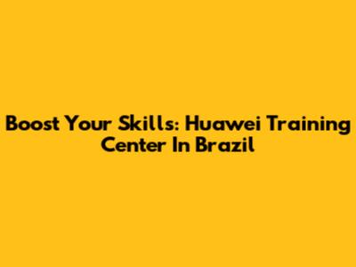 Boost Your Skills: Huawei Training Center In Brazil