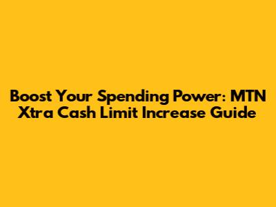 Boost Your Spending Power: MTN Xtra Cash Limit Increase Guide