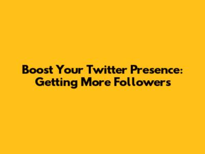 Boost Your Twitter Presence: Getting More Followers