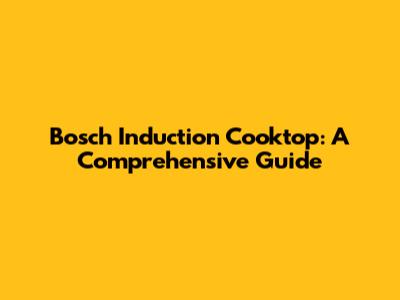Bosch Induction Cooktop: A Comprehensive Guide