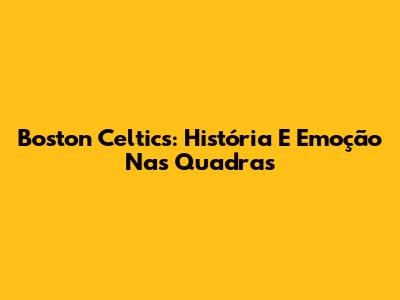 Boston Celtics: História E Emoção Nas Quadras
