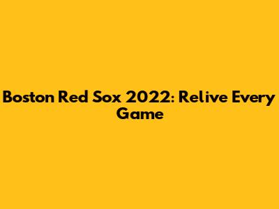 Boston Red Sox 2022: Relive Every Game
