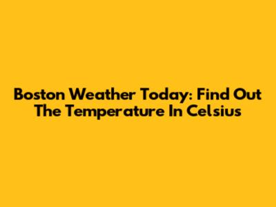 Boston Weather Today: Find Out The Temperature In Celsius