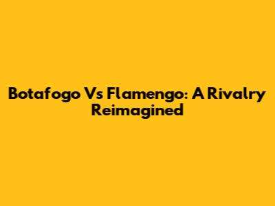 Botafogo Vs Flamengo: A Rivalry Reimagined