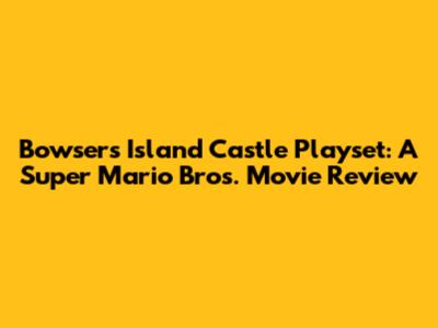 Bowser's Island Castle Playset: A Super Mario Bros. Movie Review