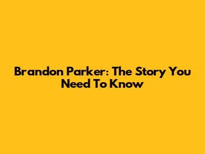 Brandon Parker: The Story You Need To Know