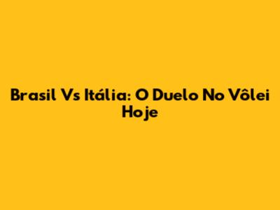 Brasil Vs Itália: O Duelo No Vôlei Hoje