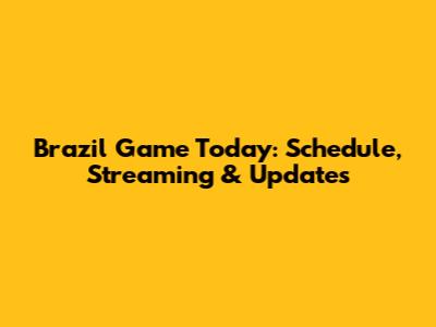 Brazil Game Today: Schedule, Streaming & Updates