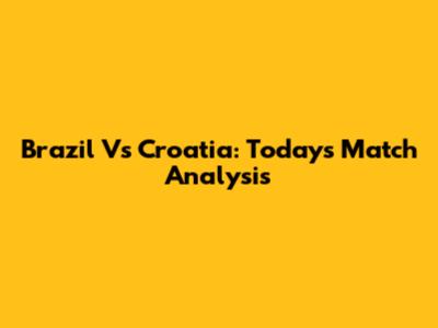 Brazil Vs Croatia: Today's Match Analysis