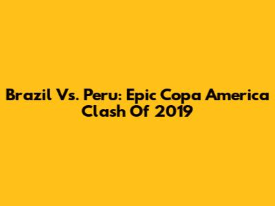 Brazil Vs. Peru: Epic Copa America Clash Of 2019