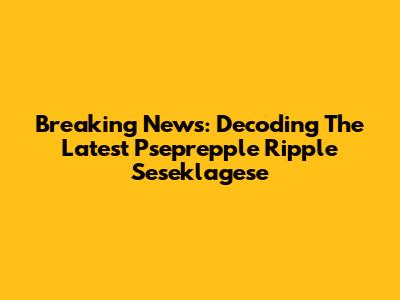 Breaking News: Decoding The Latest Pseprepple Ripple Seseklagese