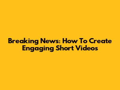 Breaking News: How To Create Engaging Short Videos