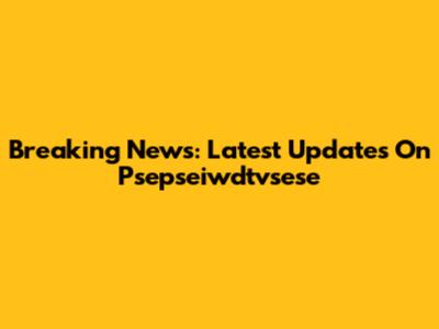 Breaking News: Latest Updates On Psepseiwdtvsese