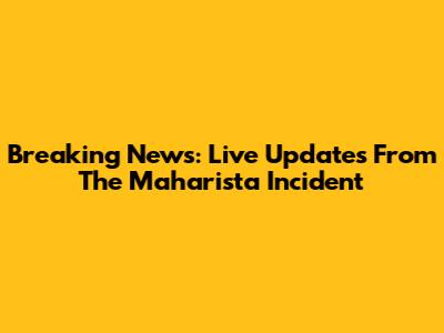 Breaking News: Live Updates From The Maharista Incident