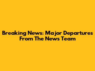 Breaking News: Major Departures From The News Team