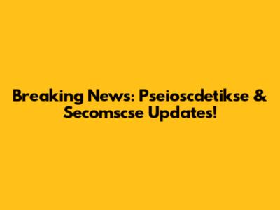 Breaking News: Pseioscdetikse & Secomscse Updates!