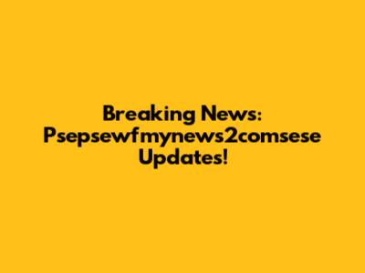 Breaking News: Psepsewfmynews2comsese Updates!