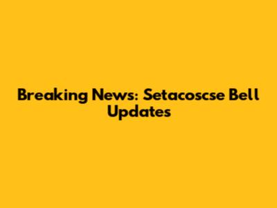 Breaking News: Setacoscse Bell Updates