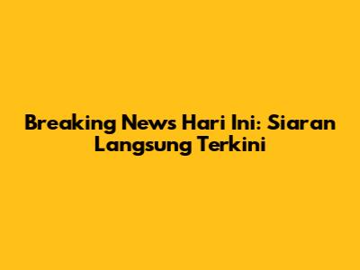 Breaking News Hari Ini: Siaran Langsung Terkini