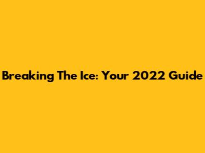 Breaking The Ice: Your 2022 Guide