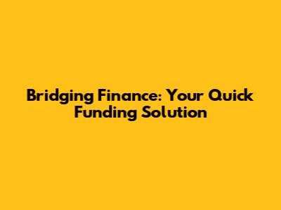 Bridging Finance: Your Quick Funding Solution