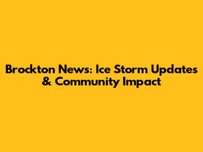 Brockton News: Ice Storm Updates & Community Impact