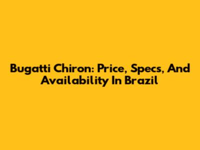 Bugatti Chiron: Price, Specs, And Availability In Brazil