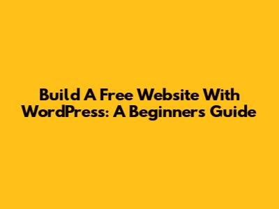 Build A Free Website With WordPress: A Beginner's Guide