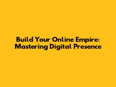 Build Your Online Empire: Mastering Digital Presence