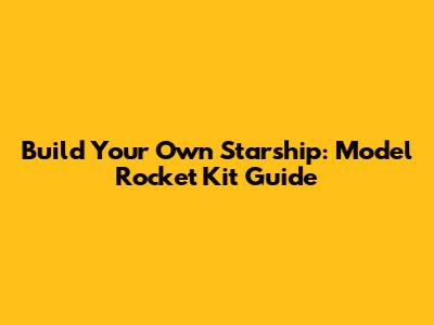Build Your Own Starship: Model Rocket Kit Guide