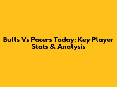 Bulls Vs Pacers Today: Key Player Stats & Analysis