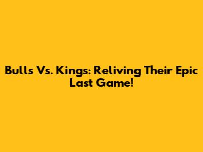 Bulls Vs. Kings: Reliving Their Epic Last Game!