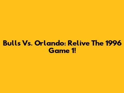 Bulls Vs. Orlando: Relive The 1996 Game 1!