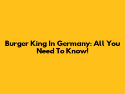 Burger King In Germany: All You Need To Know!