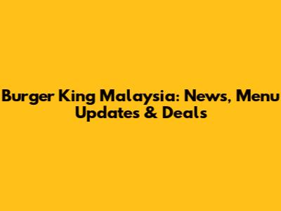 Burger King Malaysia: News, Menu Updates & Deals