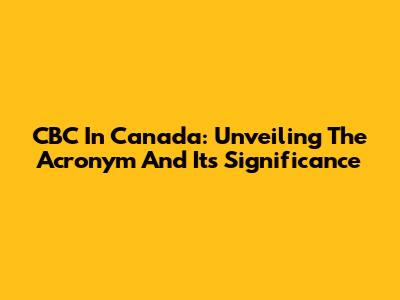 CBC In Canada: Unveiling The Acronym And Its Significance