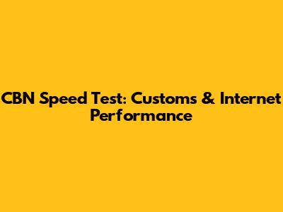 CBN Speed Test: Customs & Internet Performance