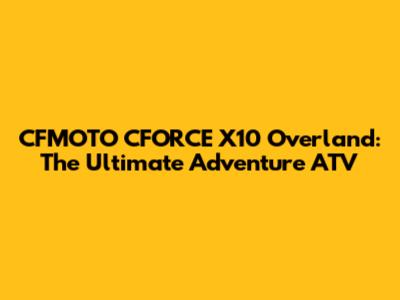 CFMOTO CFORCE X10 Overland: The Ultimate Adventure ATV