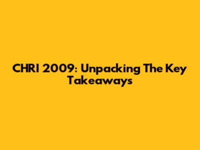 CHRI 2009: Unpacking The Key Takeaways