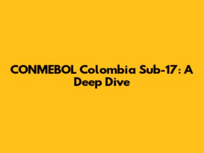 CONMEBOL Colombia Sub-17: A Deep Dive